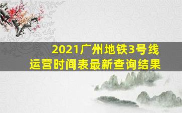 2021广州地铁3号线运营时间表最新查询结果