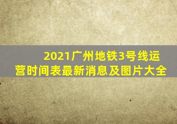 2021广州地铁3号线运营时间表最新消息及图片大全