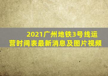 2021广州地铁3号线运营时间表最新消息及图片视频