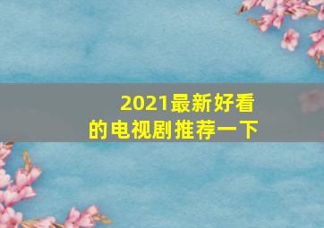 2021最新好看的电视剧推荐一下