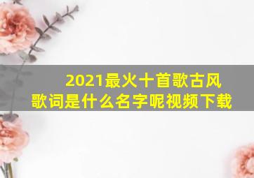 2021最火十首歌古风歌词是什么名字呢视频下载