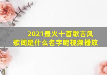 2021最火十首歌古风歌词是什么名字呢视频播放