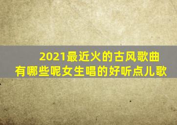 2021最近火的古风歌曲有哪些呢女生唱的好听点儿歌