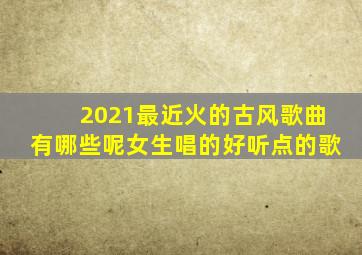 2021最近火的古风歌曲有哪些呢女生唱的好听点的歌