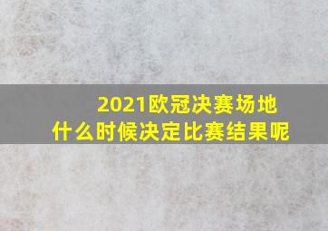 2021欧冠决赛场地什么时候决定比赛结果呢