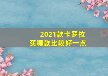 2021款卡罗拉买哪款比较好一点