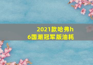 2021款哈弗h6国潮冠军版油耗