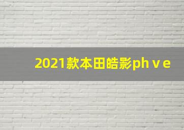 2021款本田皓影phⅴe