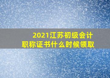 2021江苏初级会计职称证书什么时候领取