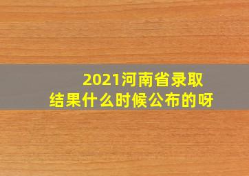 2021河南省录取结果什么时候公布的呀