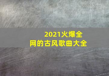 2021火爆全网的古风歌曲大全