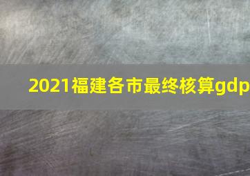 2021福建各市最终核算gdp