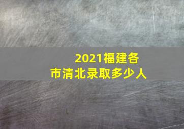 2021福建各市清北录取多少人