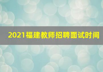 2021福建教师招聘面试时间