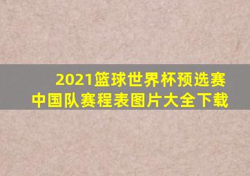 2021篮球世界杯预选赛中国队赛程表图片大全下载