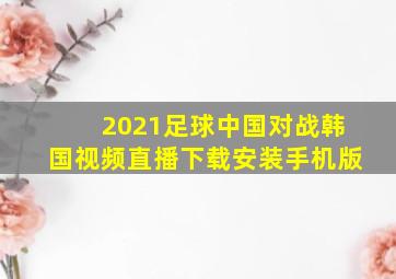 2021足球中国对战韩国视频直播下载安装手机版