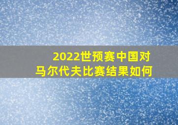 2022世预赛中国对马尔代夫比赛结果如何