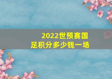 2022世预赛国足积分多少钱一场