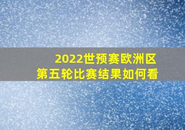 2022世预赛欧洲区第五轮比赛结果如何看