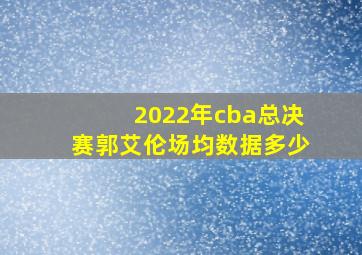 2022年cba总决赛郭艾伦场均数据多少