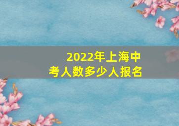 2022年上海中考人数多少人报名