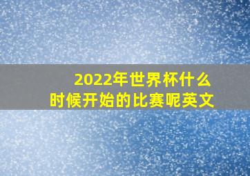 2022年世界杯什么时候开始的比赛呢英文