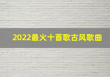 2022最火十首歌古风歌曲