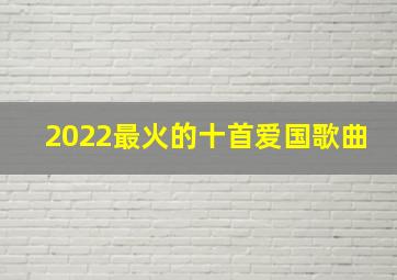 2022最火的十首爱国歌曲