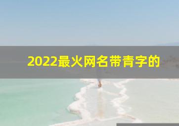 2022最火网名带青字的