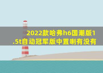 2022款哈弗h6国潮版1.5t自动冠军版中置喇有没有