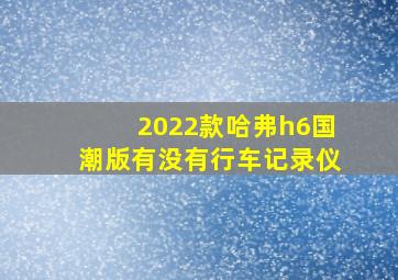 2022款哈弗h6国潮版有没有行车记录仪