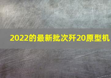 2022的最新批次歼20原型机