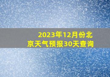 2023年12月份北京天气预报30天查询