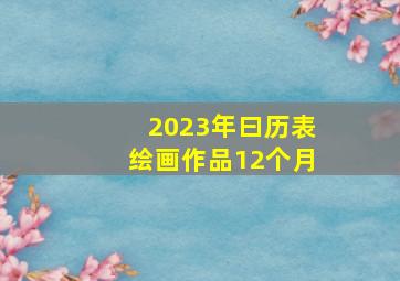 2023年曰历表绘画作品12个月