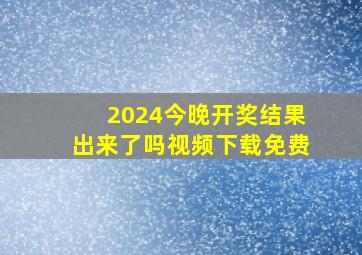 2024今晚开奖结果出来了吗视频下载免费