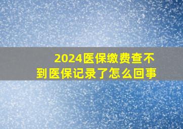 2024医保缴费查不到医保记录了怎么回事