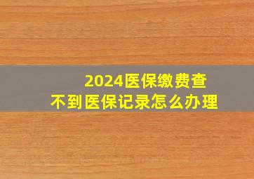 2024医保缴费查不到医保记录怎么办理