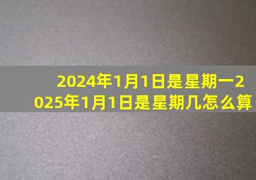 2024年1月1日是星期一2025年1月1日是星期几怎么算