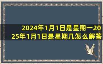 2024年1月1日是星期一2025年1月1日是星期几怎么解答