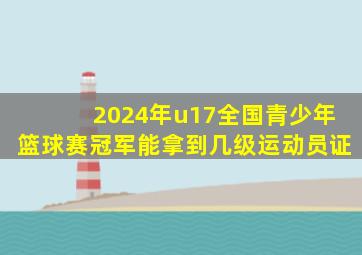 2024年u17全国青少年篮球赛冠军能拿到几级运动员证