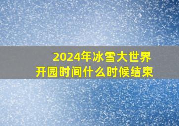 2024年冰雪大世界开园时间什么时候结束