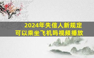 2024年失信人新规定可以乘坐飞机吗视频播放