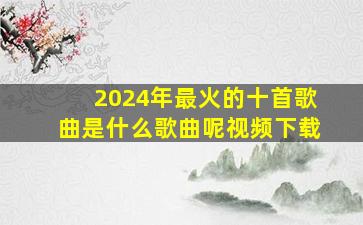 2024年最火的十首歌曲是什么歌曲呢视频下载