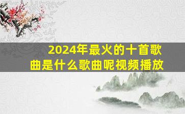 2024年最火的十首歌曲是什么歌曲呢视频播放