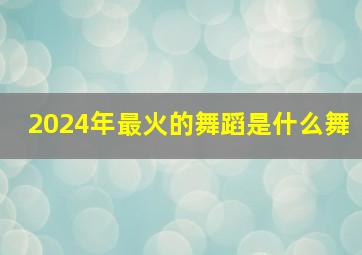 2024年最火的舞蹈是什么舞