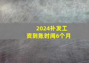 2024补发工资到账时间6个月