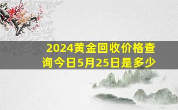 2024黄金回收价格查询今日5月25日是多少