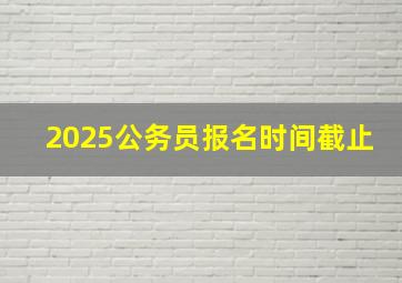 2025公务员报名时间截止