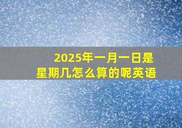 2025年一月一日是星期几怎么算的呢英语