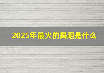 2025年最火的舞蹈是什么